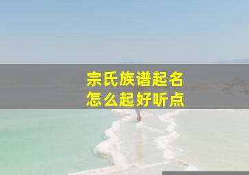 宗氏族谱起名怎么起好听点