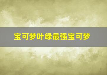 宝可梦叶绿最强宝可梦