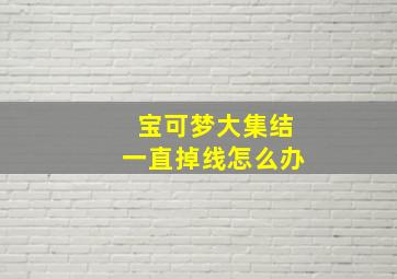 宝可梦大集结一直掉线怎么办