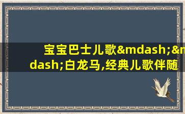 宝宝巴士儿歌——白龙马,经典儿歌伴随我们成长