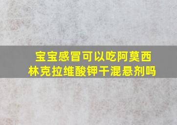 宝宝感冒可以吃阿莫西林克拉维酸钾干混悬剂吗