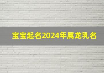 宝宝起名2024年属龙乳名