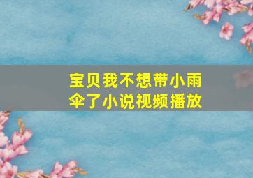 宝贝我不想带小雨伞了小说视频播放