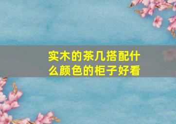 实木的茶几搭配什么颜色的柜子好看