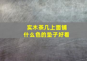 实木茶几上面铺什么色的垫子好看