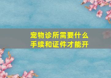 宠物诊所需要什么手续和证件才能开