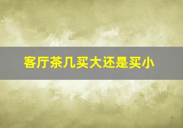 客厅茶几买大还是买小