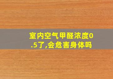 室内空气甲醛浓度0.5了,会危害身体吗