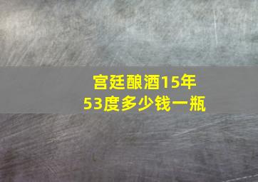 宫廷酿酒15年53度多少钱一瓶