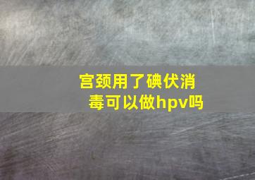 宫颈用了碘伏消毒可以做hpv吗