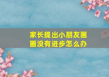 家长提出小朋友画画没有进步怎么办