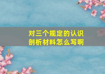 对三个规定的认识剖析材料怎么写啊