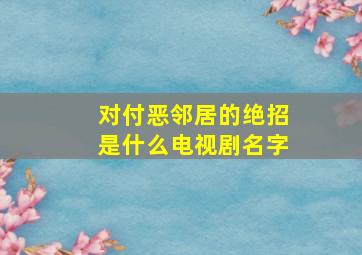 对付恶邻居的绝招是什么电视剧名字