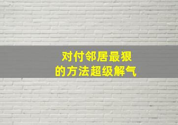 对付邻居最狠的方法超级解气