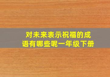 对未来表示祝福的成语有哪些呢一年级下册