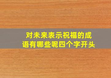 对未来表示祝福的成语有哪些呢四个字开头