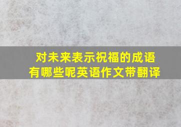 对未来表示祝福的成语有哪些呢英语作文带翻译