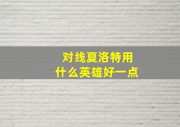 对线夏洛特用什么英雄好一点