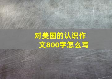 对美国的认识作文800字怎么写