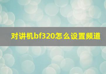 对讲机bf320怎么设置频道