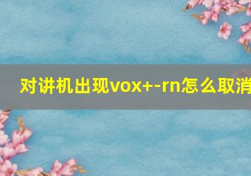 对讲机出现vox+-rn怎么取消