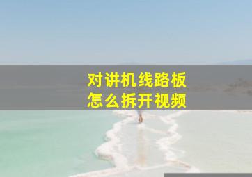 对讲机线路板怎么拆开视频