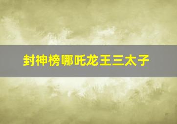 封神榜哪吒龙王三太子