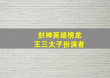 封神英雄榜龙王三太子扮演者