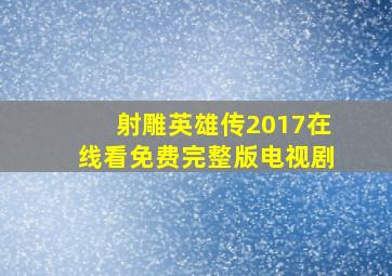 射雕英雄传2017在线看免费完整版电视剧