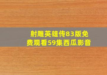 射雕英雄传83版免费观看59集西瓜影音