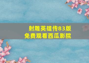 射雕英雄传83版免费观看西瓜影院