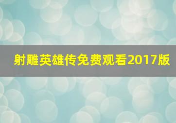 射雕英雄传免费观看2017版