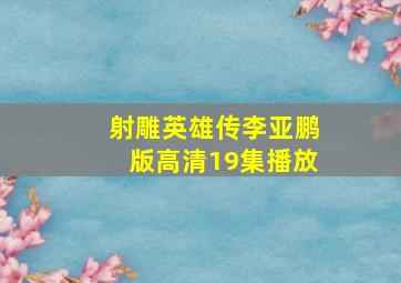 射雕英雄传李亚鹏版高清19集播放