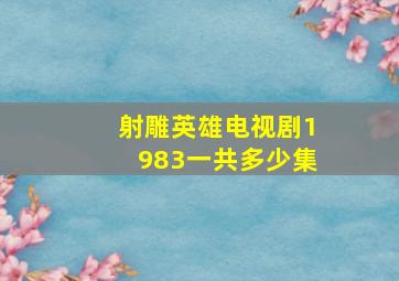 射雕英雄电视剧1983一共多少集