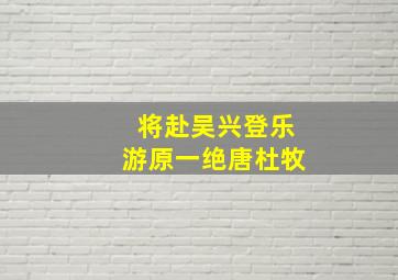 将赴吴兴登乐游原一绝唐杜牧