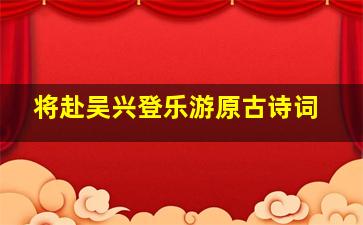 将赴吴兴登乐游原古诗词