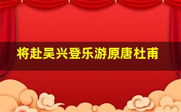 将赴吴兴登乐游原唐杜甫