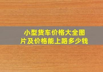 小型货车价格大全图片及价格能上路多少钱