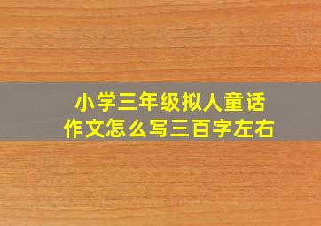 小学三年级拟人童话作文怎么写三百字左右