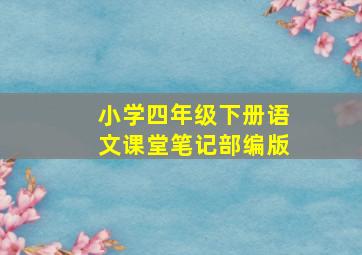 小学四年级下册语文课堂笔记部编版