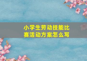 小学生劳动技能比赛活动方案怎么写