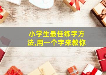 小学生最佳练字方法,用一个字来教你