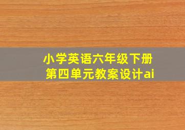 小学英语六年级下册第四单元教案设计ai