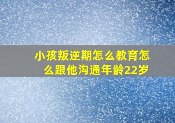 小孩叛逆期怎么教育怎么跟他沟通年龄22岁