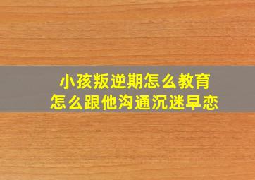 小孩叛逆期怎么教育怎么跟他沟通沉迷早恋