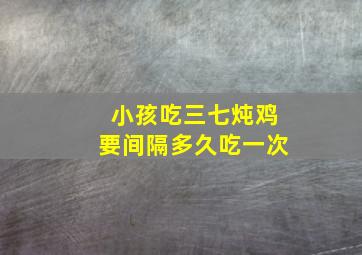 小孩吃三七炖鸡要间隔多久吃一次