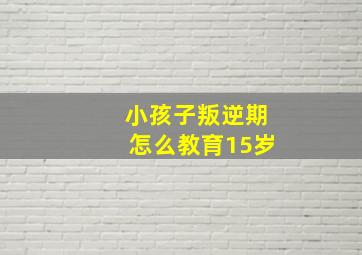 小孩子叛逆期怎么教育15岁