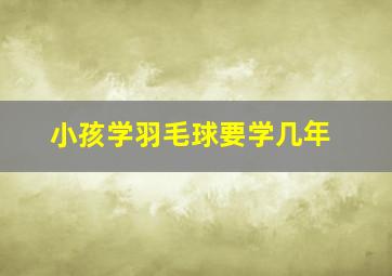 小孩学羽毛球要学几年