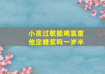 小孩过敏能喝氯雷他定糖浆吗一岁半