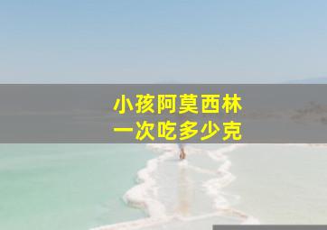 小孩阿莫西林一次吃多少克